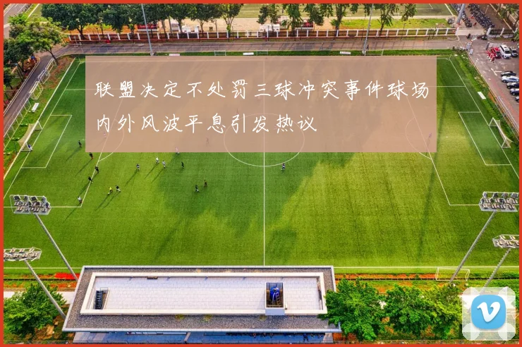 联盟决定不处罚三球冲突事件球场内外风波平息引发热议