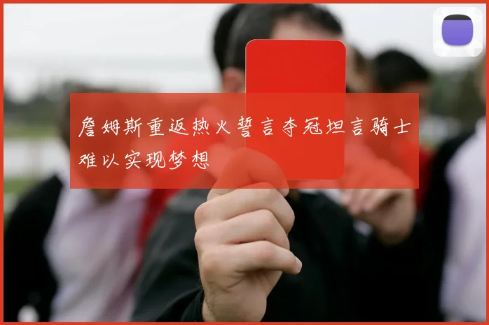 詹姆斯重返热火誓言夺冠坦言骑士难以实现梦想