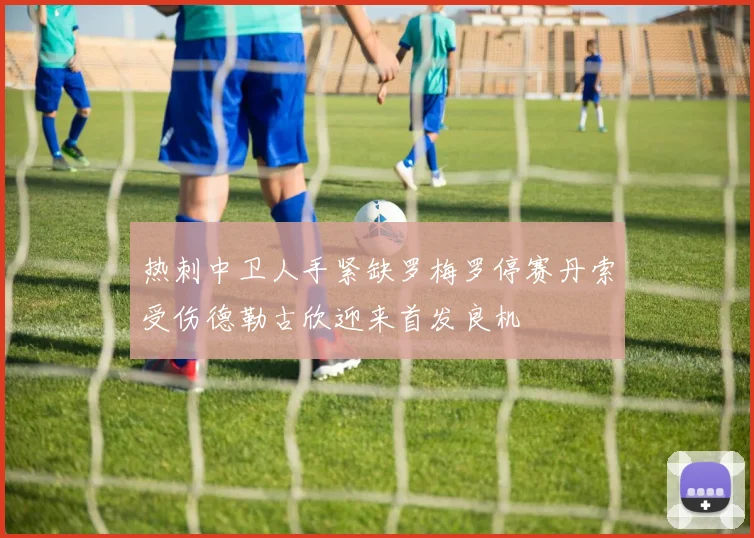 热刺中卫人手紧缺罗梅罗停赛丹索受伤德勒古欣迎来首发良机