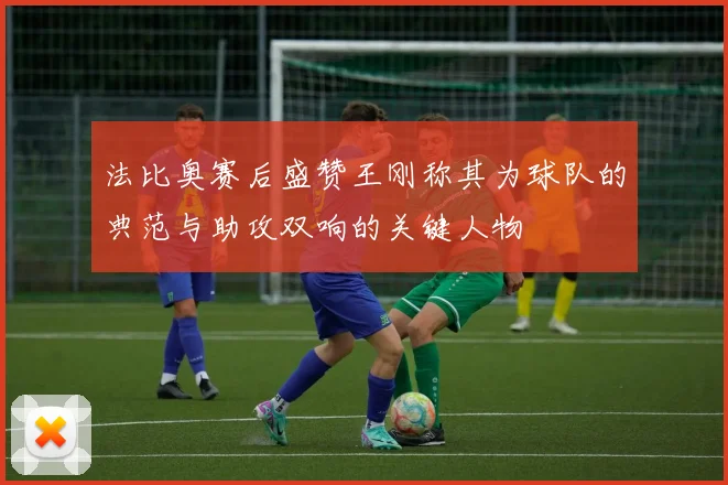 法比奥赛后盛赞王刚称其为球队的典范与助攻双响的关键人物