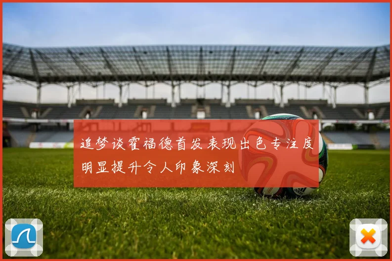 追梦谈霍福德首发表现出色专注度明显提升令人印象深刻