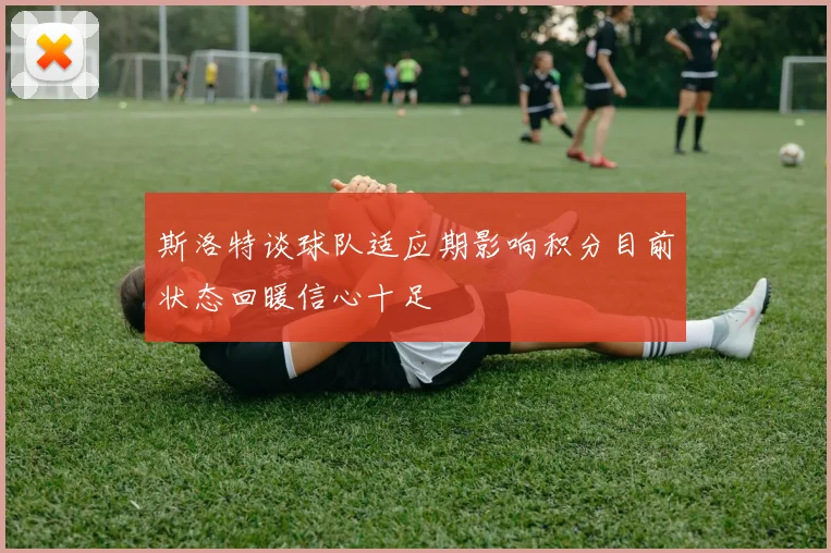 斯洛特谈球队适应期影响积分目前状态回暖信心十足