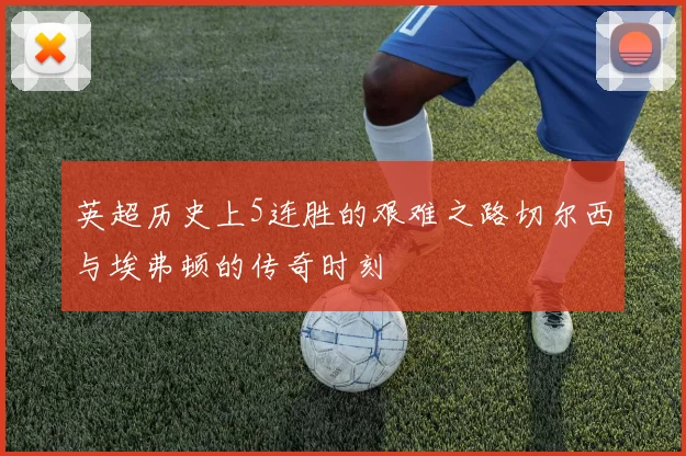 英超历史上5连胜的艰难之路切尔西与埃弗顿的传奇时刻