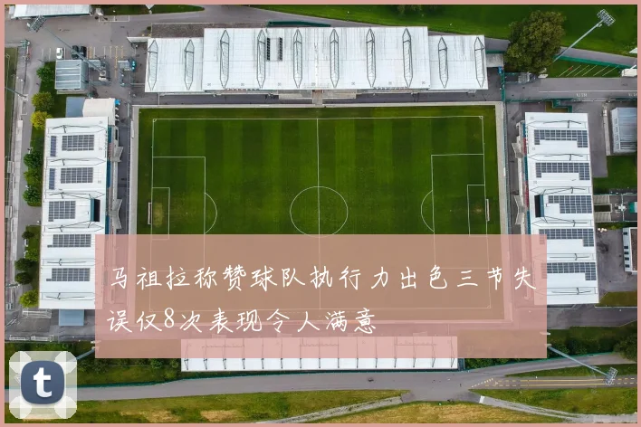 马祖拉称赞球队执行力出色三节失误仅8次表现令人满意