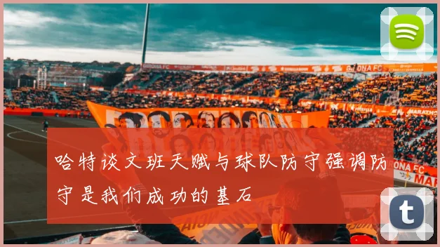 哈特谈文班天赋与球队防守强调防守是我们成功的基石