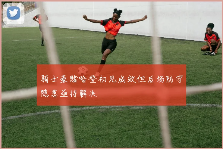 骑士豪赌哈登初见成效但后场防守隐患亟待解决
