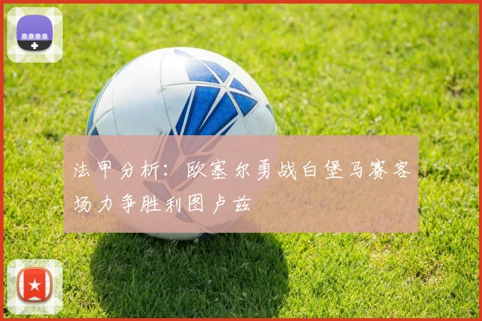 法甲分析：欧塞尔勇战白堡马赛客场力争胜利图卢兹