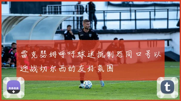 雷克瑟姆呼吁球迷抵制恐同口号以迎战切尔西的友好氛围
