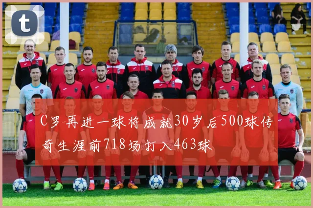 C罗再进一球将成就30岁后500球传奇生涯前718场打入463球