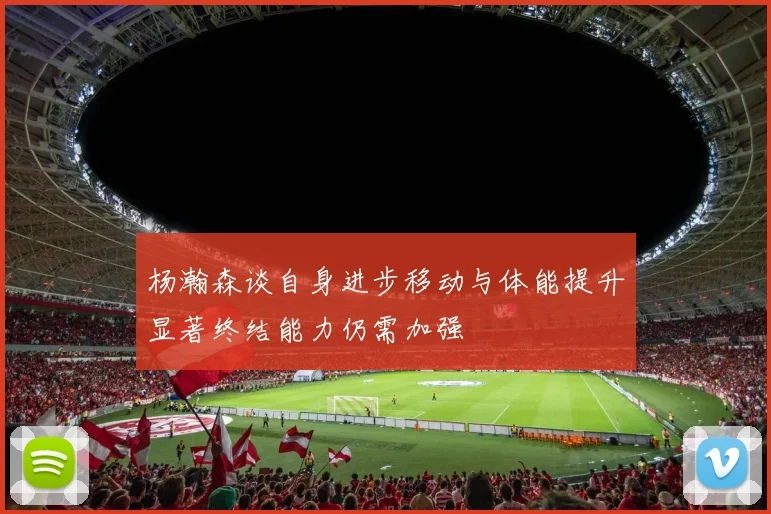 杨瀚森谈自身进步移动与体能提升显著终结能力仍需加强