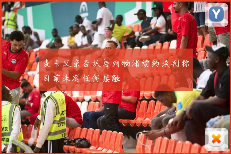 麦卡父亲否认与利物浦续约谈判称目前未有任何接触