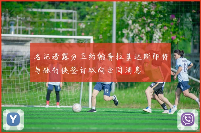 名记透露分卫约翰普拉基达斯即将与独行侠签订双向合同消息
