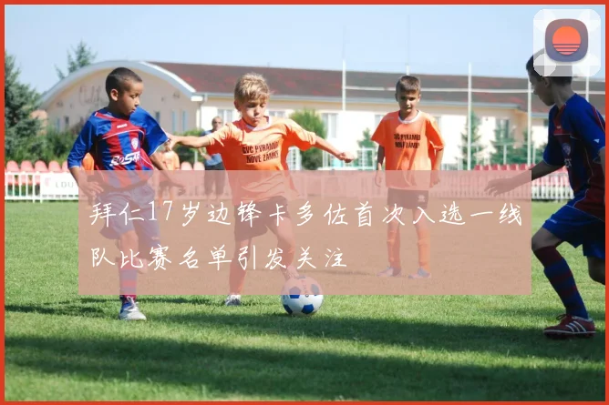 拜仁17岁边锋卡多佐首次入选一线队比赛名单引发关注