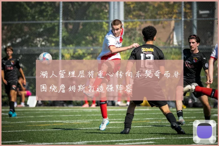 湖人管理层将重心转向东契奇而非围绕詹姆斯打造强阵容
