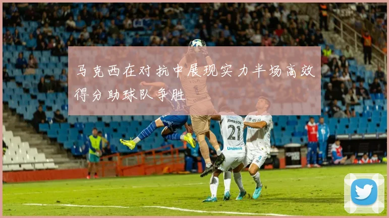 马克西在对抗中展现实力半场高效得分助球队争胜