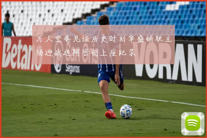 万人空巷见证历史时刻华盛顿联主场迎战迈阿密创上座纪录