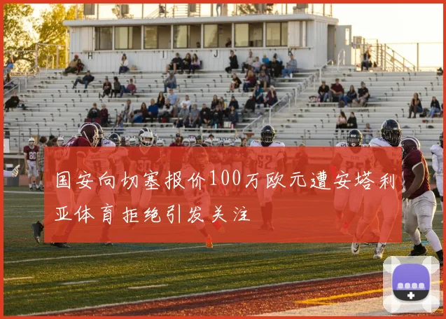 国安向切塞报价100万欧元遭安塔利亚体育拒绝引发关注